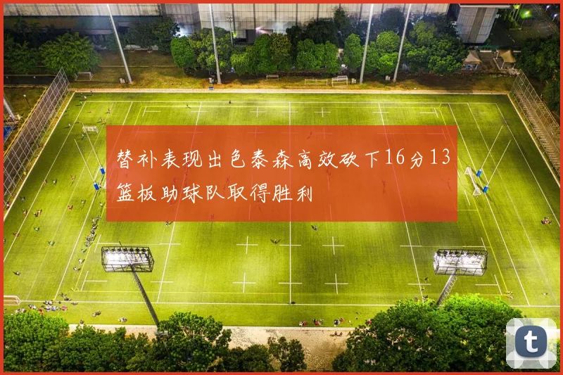 替补表现出色泰森高效砍下16分13篮板助球队取得胜利