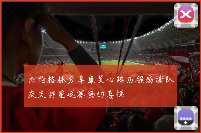 杰伦格林分享康复心路历程感谢队友支持重返赛场的喜悦