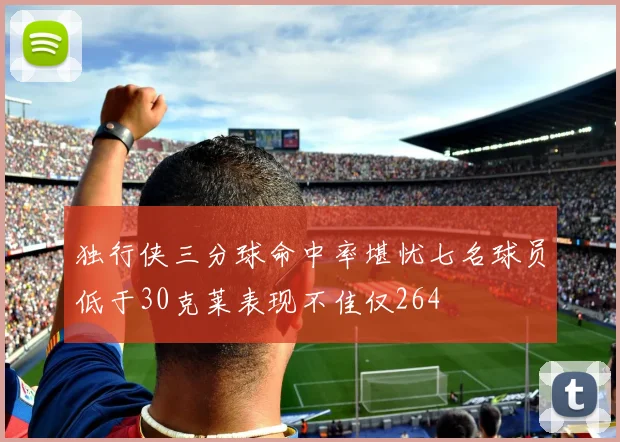独行侠三分球命中率堪忧七名球员低于30克莱表现不佳仅264