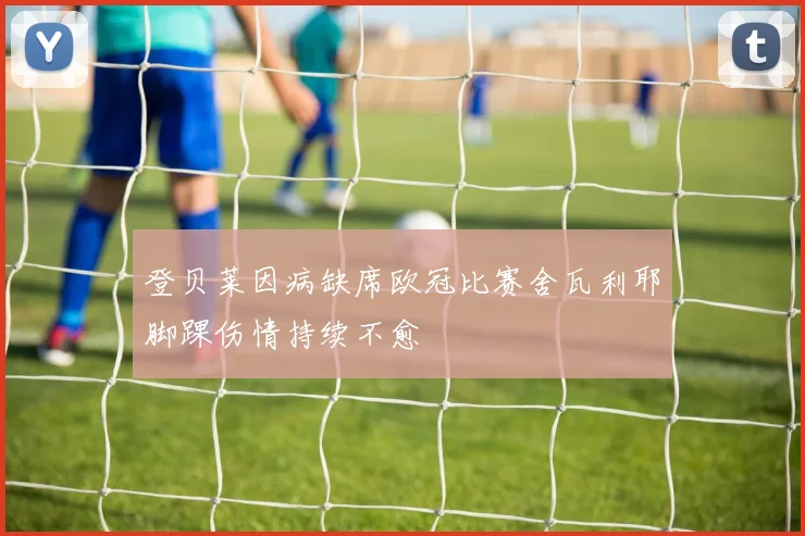 登贝莱因病缺席欧冠比赛舍瓦利耶脚踝伤情持续不愈