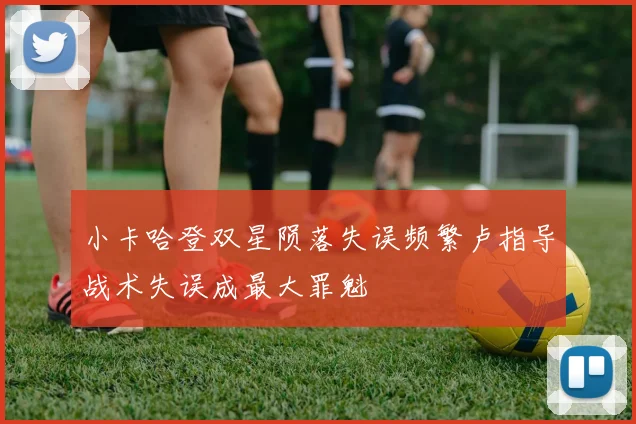 小卡哈登双星陨落失误频繁卢指导战术失误成最大罪魁