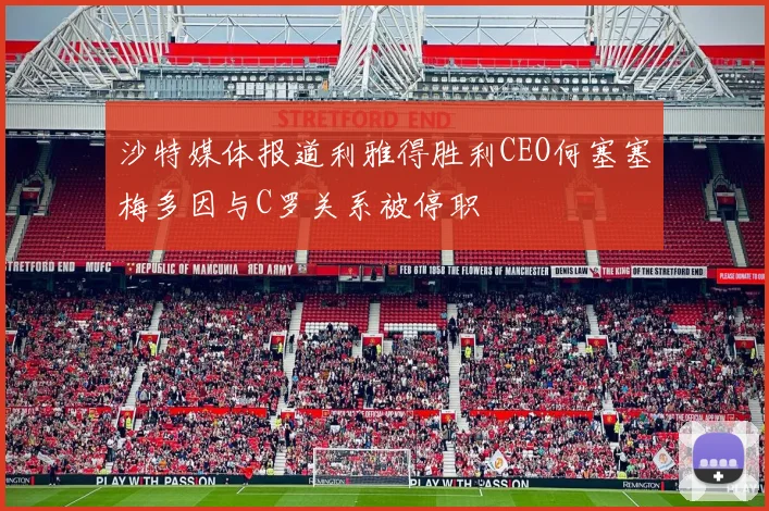 沙特媒体报道利雅得胜利CEO何塞塞梅多因与C罗关系被停职
