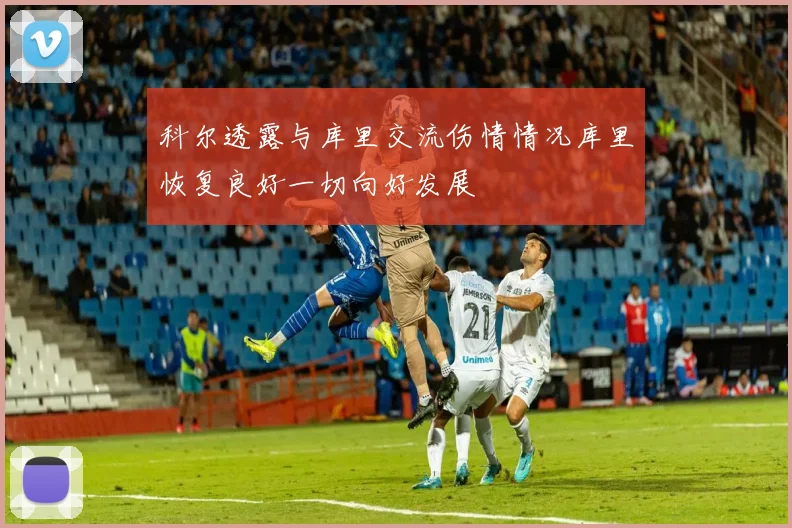 科尔透露与库里交流伤情情况库里恢复良好一切向好发展