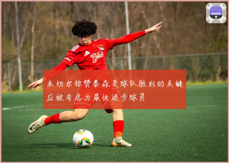 米切尔称赞泰森是球队胜利的关键应被考虑为最快进步球员