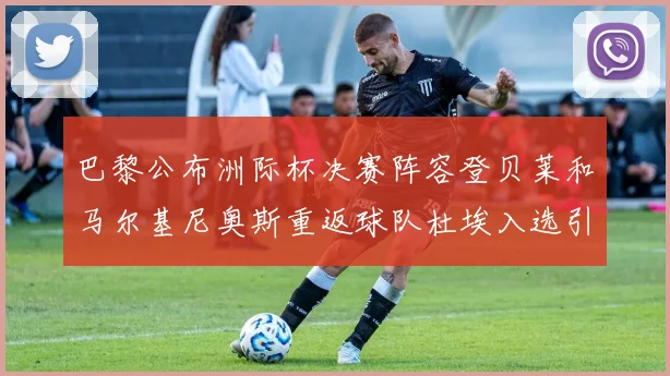 巴黎公布洲际杯决赛阵容登贝莱和马尔基尼奥斯重返球队杜埃入选引关注