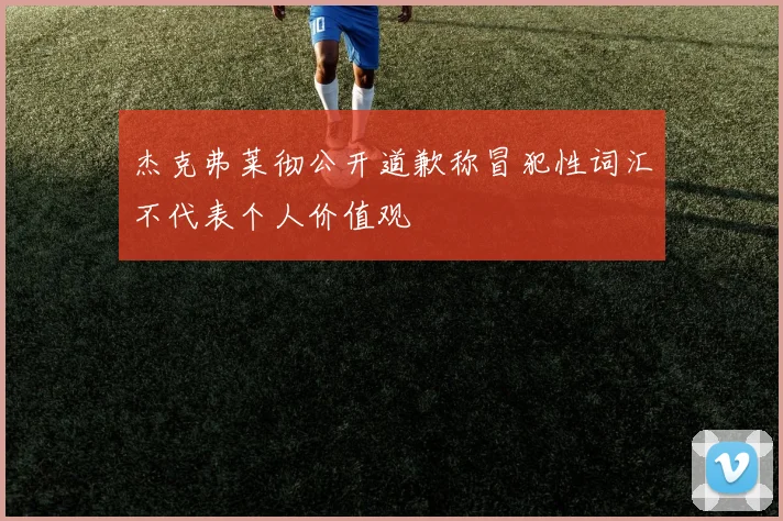 杰克弗莱彻公开道歉称冒犯性词汇不代表个人价值观