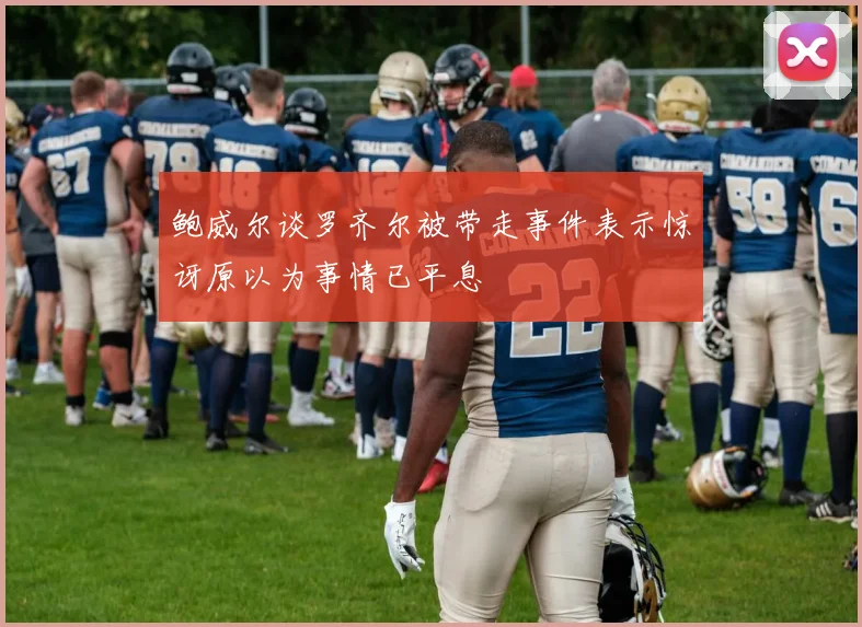 鲍威尔谈罗齐尔被带走事件表示惊讶原以为事情已平息