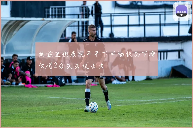 纳兹里德表现平平下半场状态下滑仅得2分失去攻击力