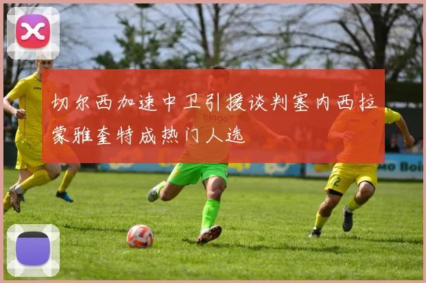 切尔西加速中卫引援谈判塞内西拉蒙雅奎特成热门人选