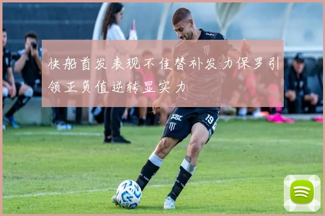 快船首发表现不佳替补发力保罗引领正负值逆转显实力