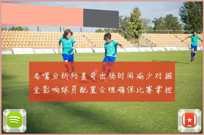名嘴分析约基奇出场时间减少对掘金影响球员配置合理确保比赛掌控