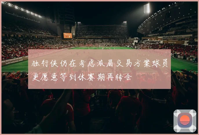 独行侠仍在考虑浓眉交易方案球员更愿意等到休赛期再转会