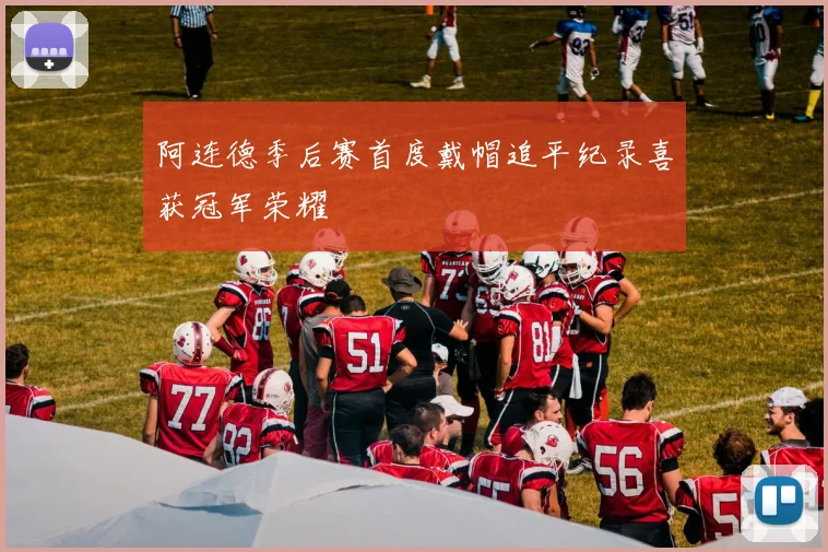 阿连德季后赛首度戴帽追平纪录喜获冠军荣耀