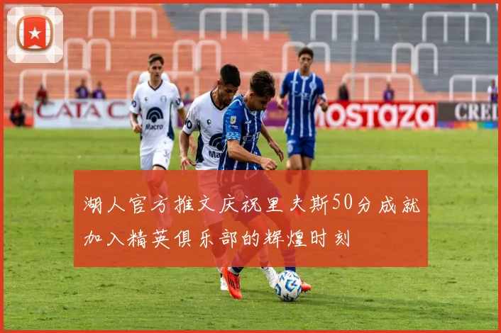 湖人官方推文庆祝里夫斯50分成就加入精英俱乐部的辉煌时刻