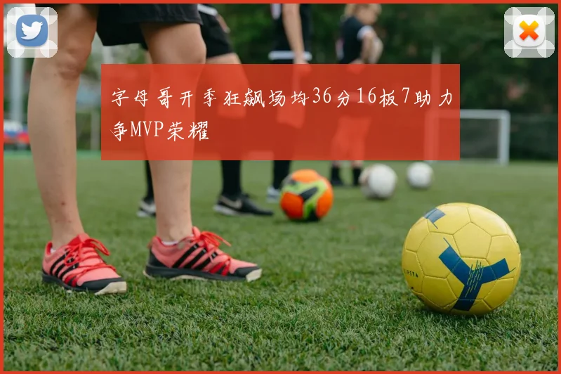 字母哥开季狂飙场均36分16板7助力争MVP荣耀