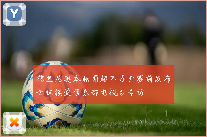 穆里尼奥本轮葡超不召开赛前发布会仅接受俱乐部电视台专访