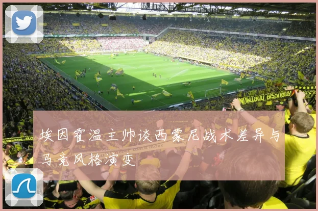 埃因霍温主帅谈西蒙尼战术差异与马竞风格演变