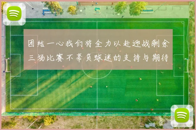 团结一心我们将全力以赴迎战剩余三场比赛不辜负球迷的支持与期待