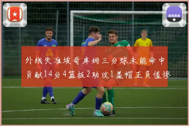 外线失准埃奇库姆三分球未能命中贡献14分4篮板2助攻1盖帽正负值惨淡29