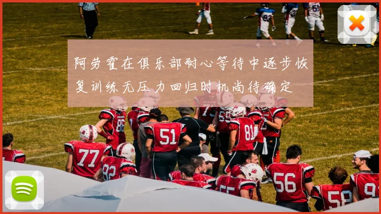 阿劳霍在俱乐部耐心等待中逐步恢复训练无压力回归时机尚待确定