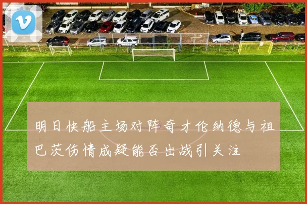 明日快船主场对阵奇才伦纳德与祖巴茨伤情成疑能否出战引关注