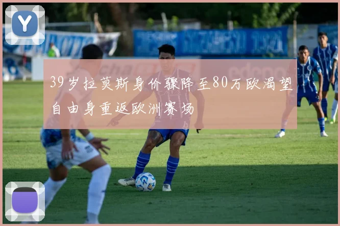 39岁拉莫斯身价骤降至80万欧渴望自由身重返欧洲赛场