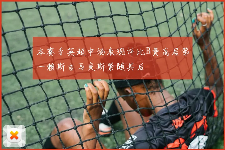 本赛季英超中场表现评比B费高居第一赖斯吉马良斯紧随其后