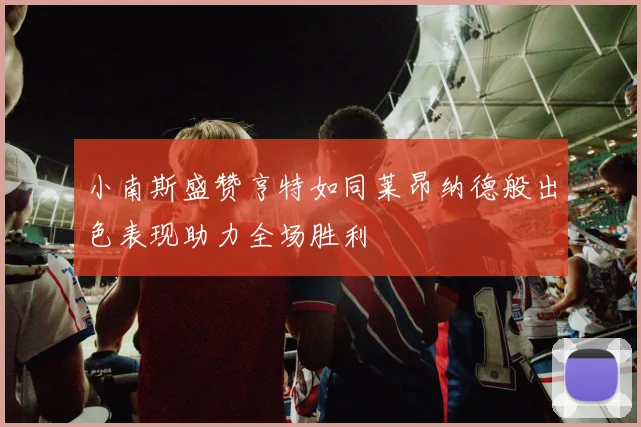 小南斯盛赞亨特如同莱昂纳德般出色表现助力全场胜利