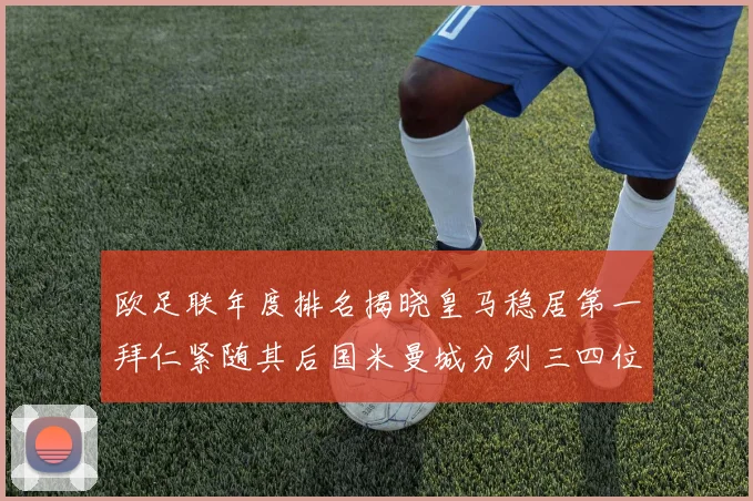 欧足联年度排名揭晓皇马稳居第一拜仁紧随其后国米曼城分列三四位
