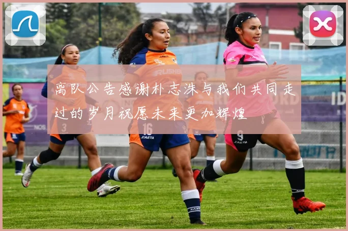 离队公告感谢朴志洙与我们共同走过的岁月祝愿未来更加辉煌