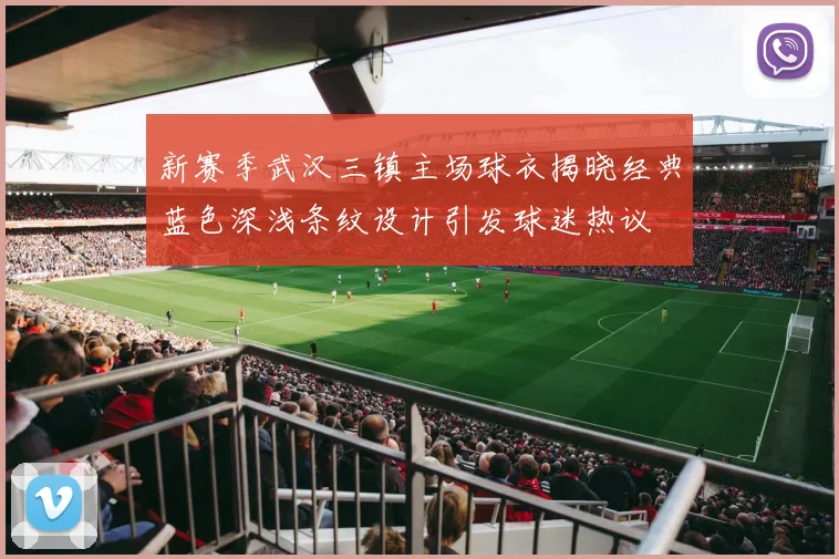 新赛季武汉三镇主场球衣揭晓经典蓝色深浅条纹设计引发球迷热议