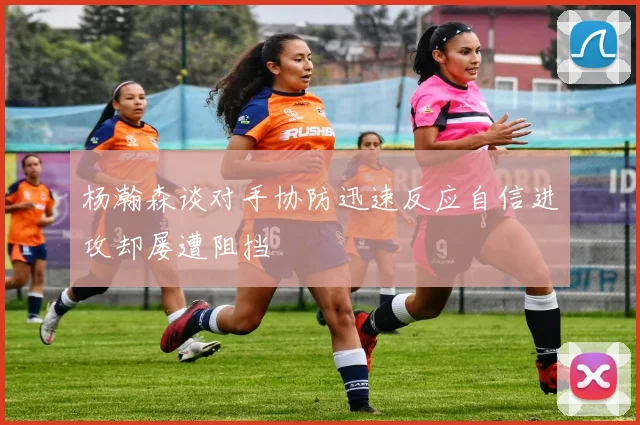 杨瀚森谈对手协防迅速反应自信进攻却屡遭阻挡