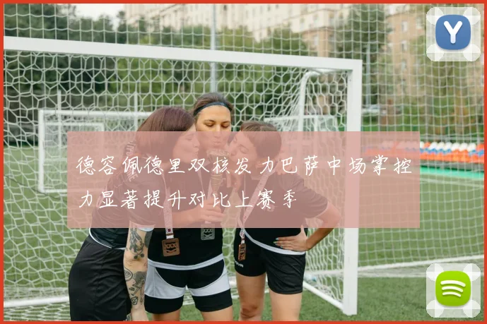 德容佩德里双核发力巴萨中场掌控力显著提升对比上赛季