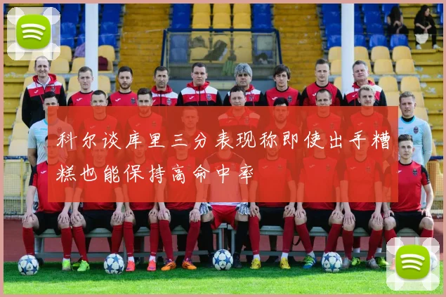 科尔谈库里三分表现称即使出手糟糕也能保持高命中率