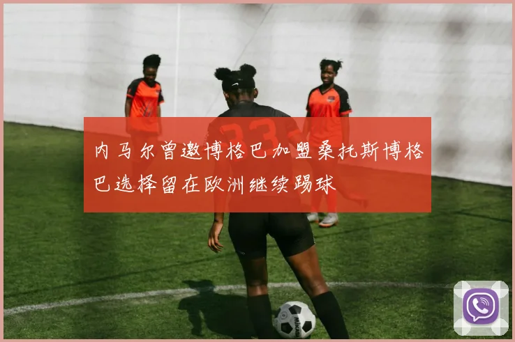 内马尔曾邀博格巴加盟桑托斯博格巴选择留在欧洲继续踢球