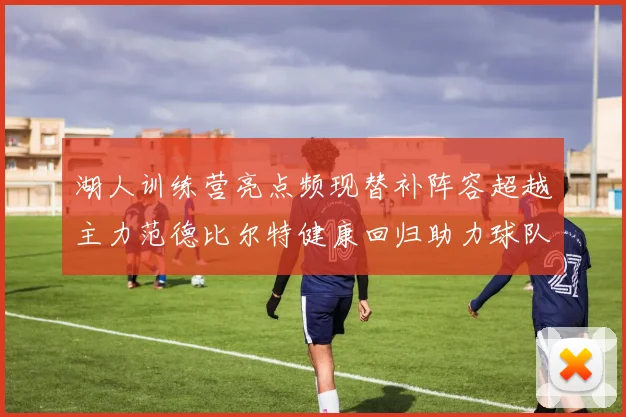 湖人训练营亮点频现替补阵容超越主力范德比尔特健康回归助力球队