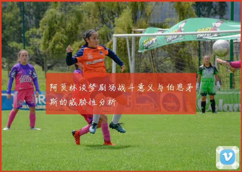 阿莫林谈梦剧场战斗意义与伯恩茅斯的威胁性分析