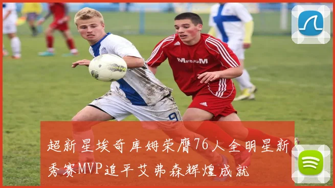 超新星埃奇库姆荣膺76人全明星新秀赛MVP追平艾弗森辉煌成就