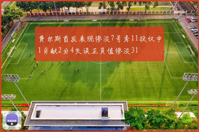 费尔斯首发表现惨淡7号秀11投仅中1贡献2分4失误正负值惨淡31