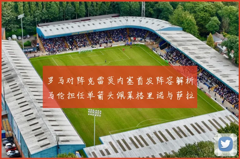 罗马对阵克雷莫内塞首发阵容解析马伦担任单箭头佩莱格里诺与萨拉戈萨双前腰组合