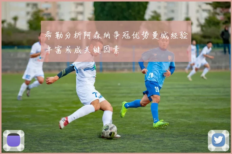 希勒分析阿森纳争冠优势曼城经验丰富或成关键因素