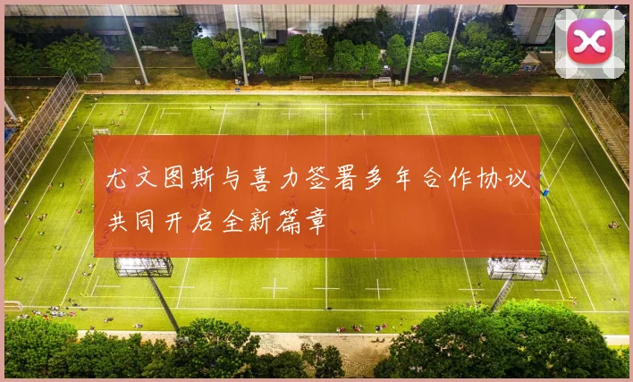尤文图斯与喜力签署多年合作协议共同开启全新篇章