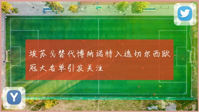 埃苏戈替代博纳诺特入选切尔西欧冠大名单引发关注