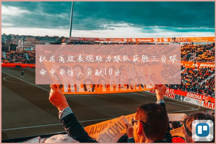 狄龙高效表现助力球队获胜三分球命中率惊人贡献10分
