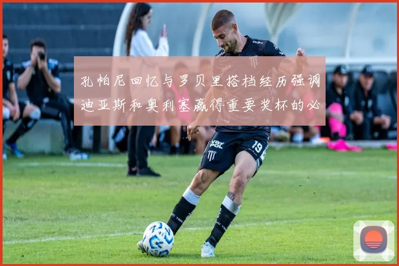 孔帕尼回忆与罗贝里搭档经历强调迪亚斯和奥利塞赢得重要奖杯的必要性