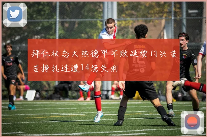 拜仁状态火热德甲不败延续门兴苦苦挣扎连遭14场失利