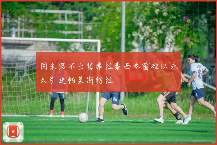 国米若不出售弗拉泰西冬窗难以永久引进帕莱斯特拉