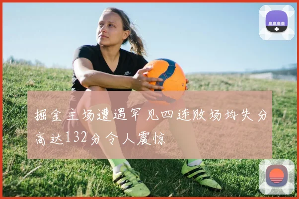 掘金主场遭遇罕见四连败场均失分高达132分令人震惊