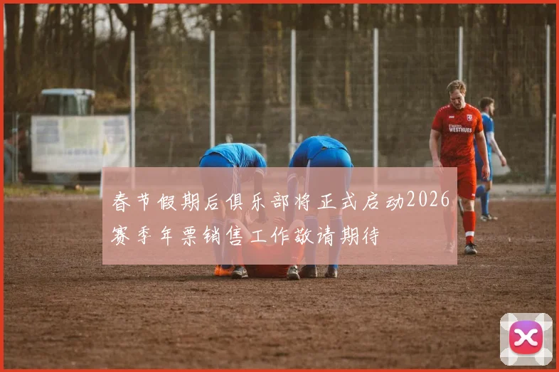 春节假期后俱乐部将正式启动2026赛季年票销售工作敬请期待