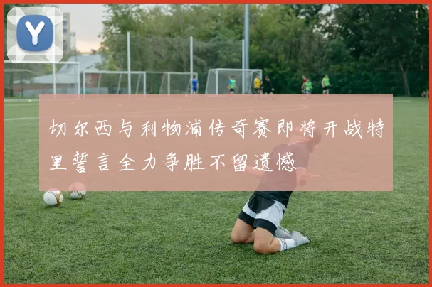 切尔西与利物浦传奇赛即将开战特里誓言全力争胜不留遗憾